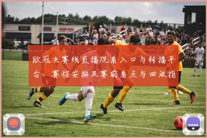 欧冠决赛线直播观看入口与转播平台、赛程安排及赛前看点与回放指南