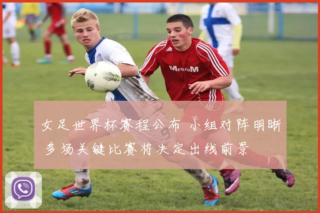 女足世界杯赛程公布 小组对阵明晰 多场关键比赛将决定出线前景