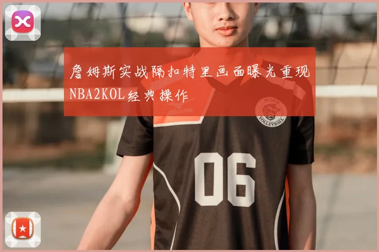 詹姆斯实战隔扣特里画面曝光重现NBA2KOL经典操作