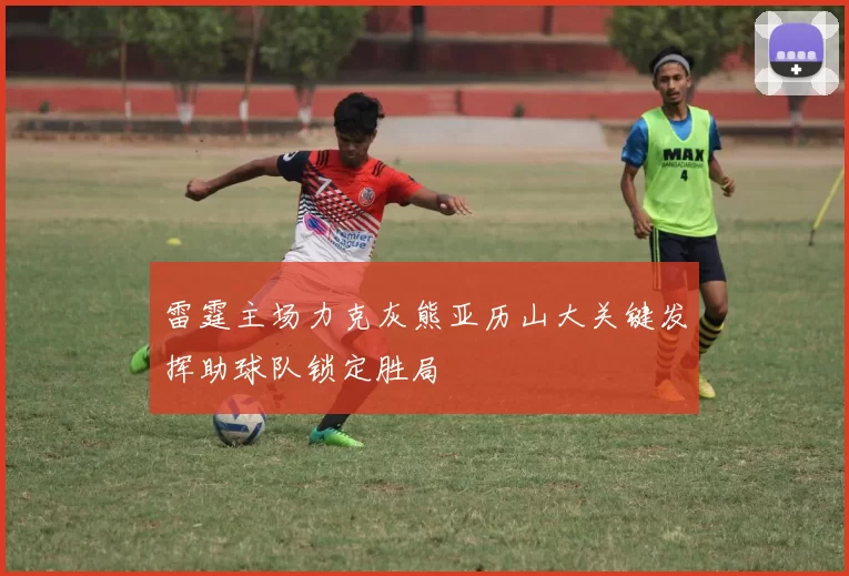 雷霆主场力克灰熊亚历山大关键发挥助球队锁定胜局