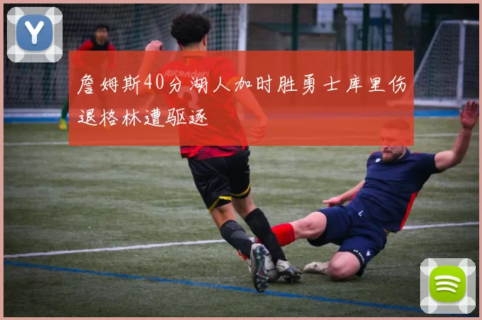 詹姆斯40分湖人加时胜勇士库里伤退格林遭驱逐