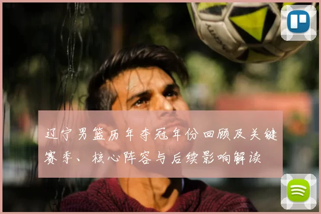 辽宁男篮历年夺冠年份回顾及关键赛季、核心阵容与后续影响解读