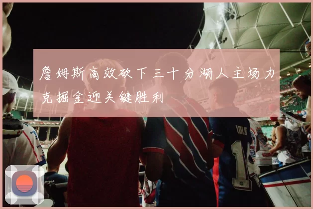 詹姆斯高效砍下三十分湖人主场力克掘金迎关键胜利