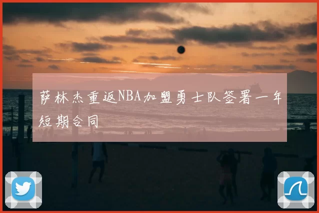 萨林杰重返NBA加盟勇士队签署一年短期合同
