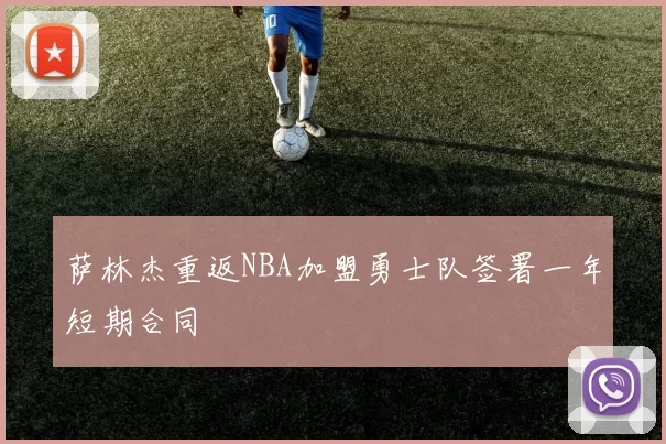 萨林杰重返NBA加盟勇士队签署一年短期合同