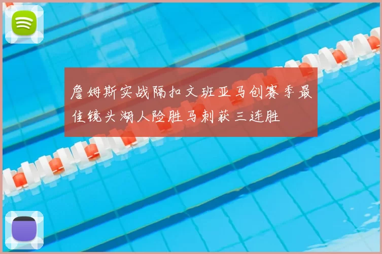 詹姆斯实战隔扣文班亚马创赛季最佳镜头湖人险胜马刺获三连胜