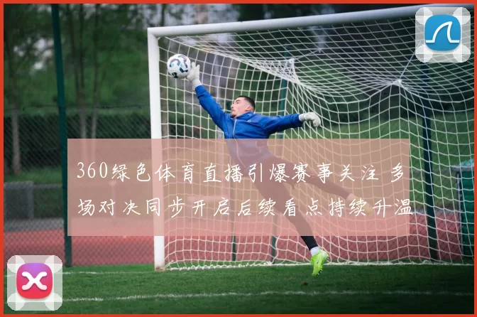 360绿色体育直播引爆赛事关注 多场对决同步开启后续看点持续升温