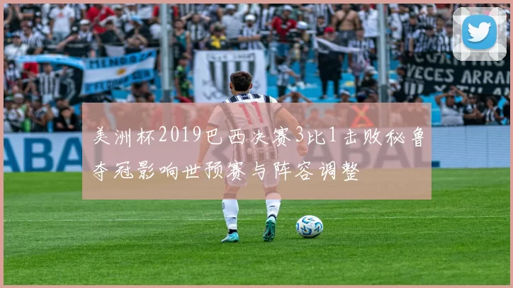 美洲杯2019巴西决赛3比1击败秘鲁夺冠影响世预赛与阵容调整