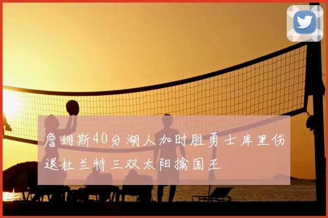 詹姆斯40分湖人加时胜勇士库里伤退杜兰特三双太阳擒国王
