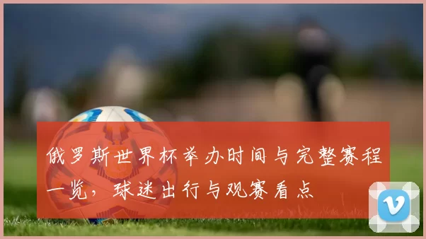 俄罗斯世界杯举办时间与完整赛程一览，球迷出行与观赛看点