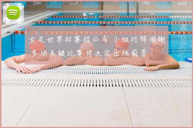 女足世界杯赛程公布 小组对阵明晰 多场关键比赛将决定出线前景