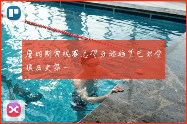 詹姆斯常规赛总得分超越贾巴尔登顶历史第一