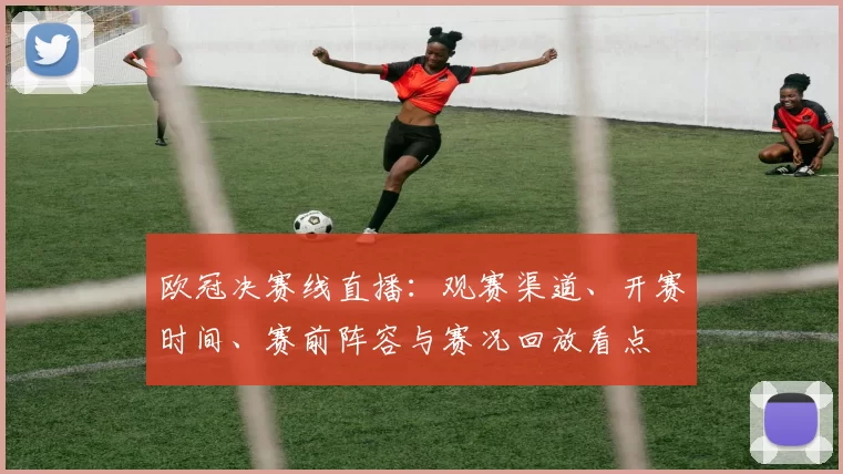 欧冠决赛线直播：观赛渠道、开赛时间、赛前阵容与赛况回放看点