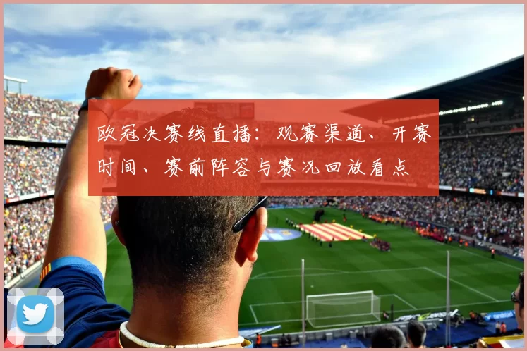 欧冠决赛线直播：观赛渠道、开赛时间、赛前阵容与赛况回放看点